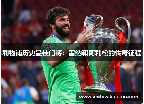 利物浦历史最佳门将：雷纳和阿利松的传奇征程
